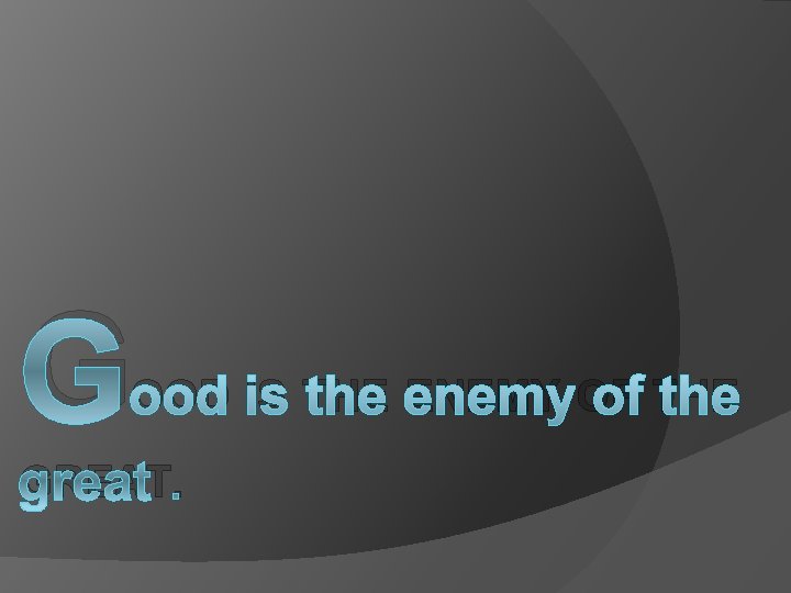 G OOD IS THE ENEMY OF THE GREAT. 