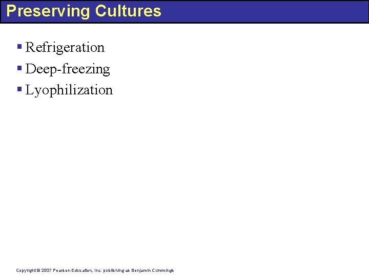Preserving Cultures § Refrigeration § Deep-freezing § Lyophilization Copyright © 2007 Pearson Education, Inc.