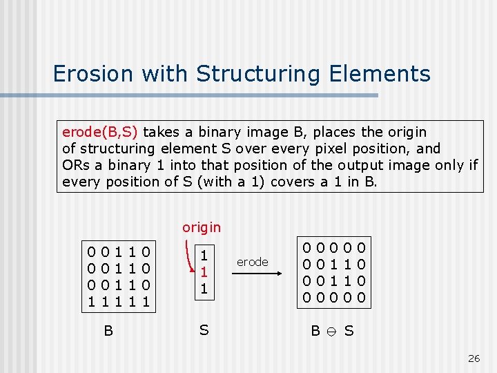 Erosion with Structuring Elements erode(B, S) takes a binary image B, places the origin