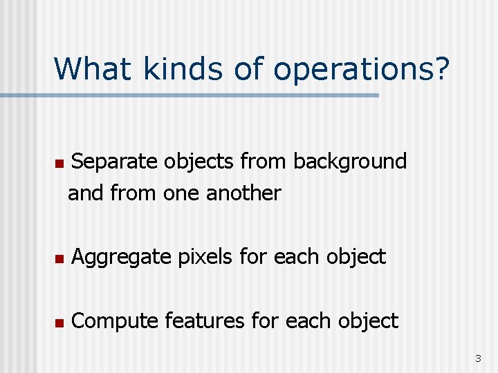 What kinds of operations? n Separate objects from background and from one another n