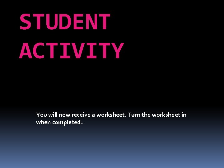 STUDENT ACTIVITY You will now receive a worksheet. Turn the worksheet in when completed.