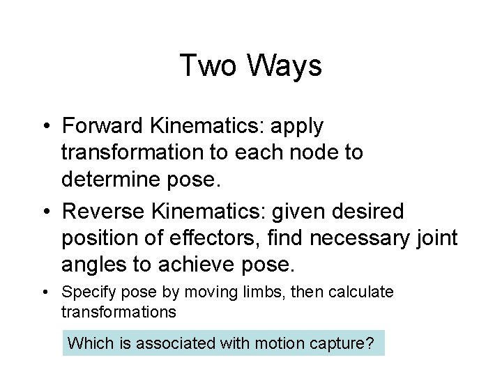 Two Ways • Forward Kinematics: apply transformation to each node to determine pose. • Two Ways • Forward Kinematics: apply transformation to each node to determine pose. •