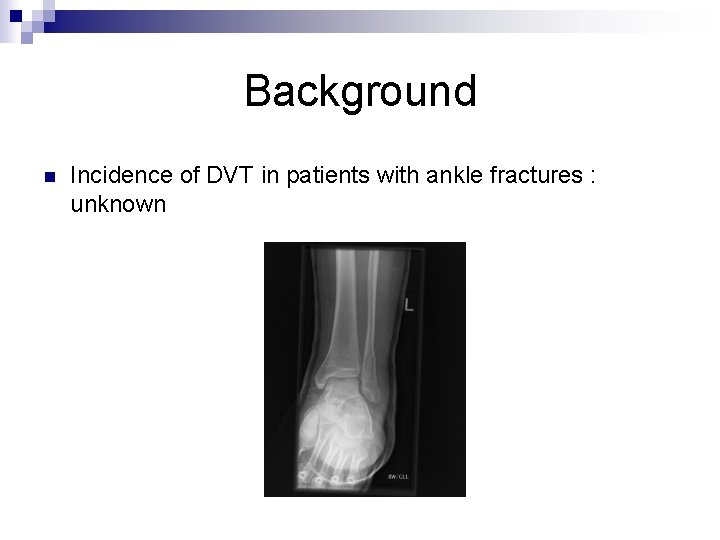 Background n Incidence of DVT in patients with ankle fractures : unknown 
