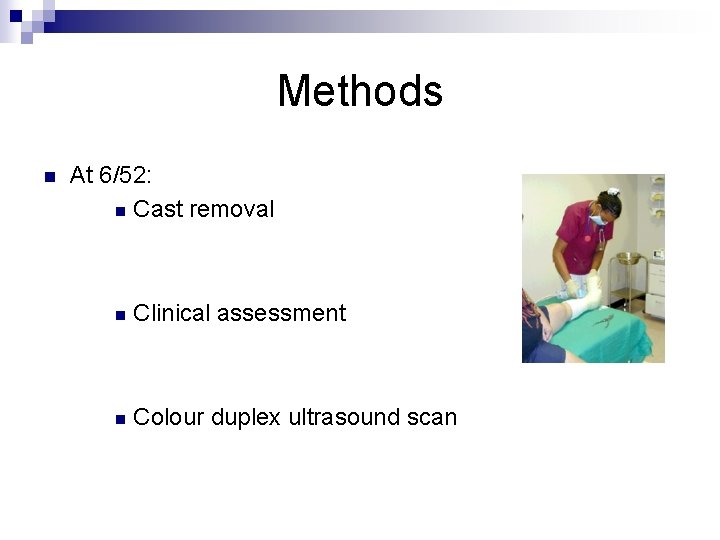 Methods n At 6/52: n Cast removal n Clinical assessment n Colour duplex ultrasound