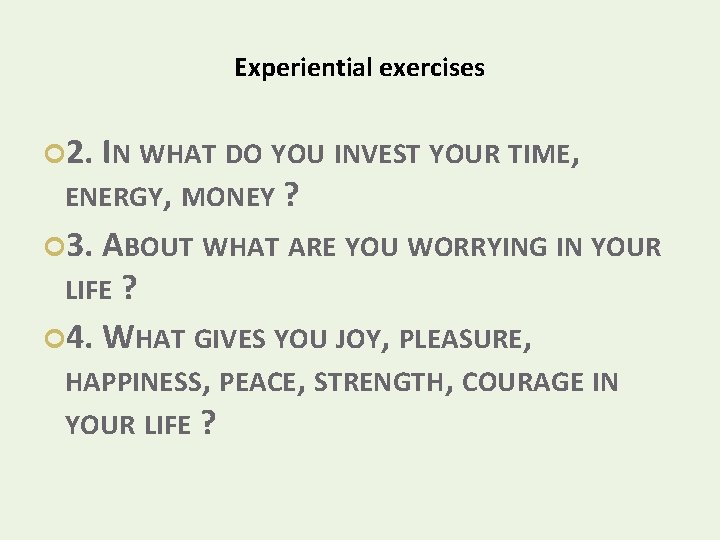 Experiential exercises 2. IN WHAT DO YOU INVEST YOUR TIME, ENERGY, MONEY ? 3.