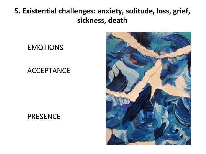5. Existential challenges: anxiety, solitude, loss, grief, sickness, death EMOTIONS ACCEPTANCE PRESENCE 