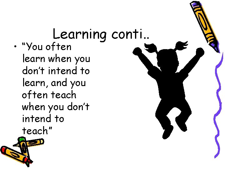 Learning conti. . • “You often learn when you don’t intend to learn, and