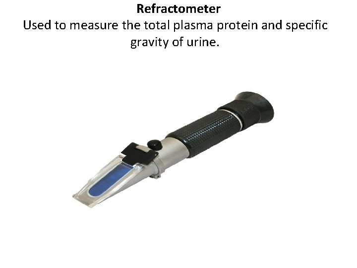 Refractometer Used to measure the total plasma protein and specific gravity of urine. 