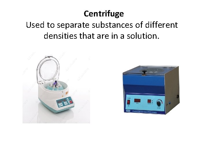 Centrifuge Used to separate substances of different densities that are in a solution. 