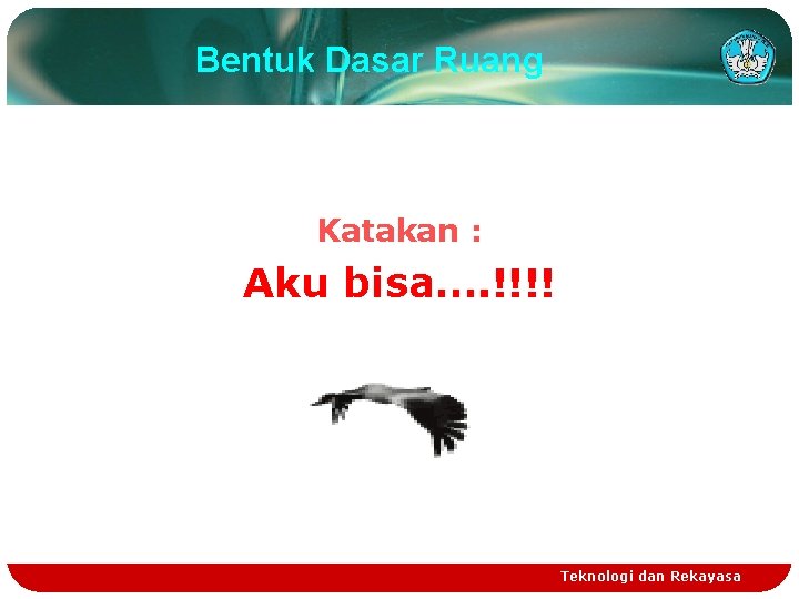 Bentuk Dasar Ruang Katakan : Aku bisa…. !!!! Teknologi dan Rekayasa 