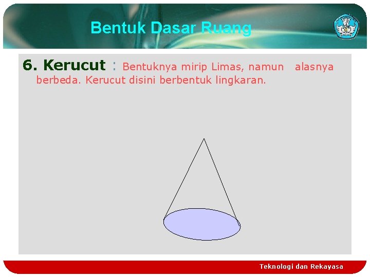 Bentuk Dasar Ruang 6. Kerucut : Bentuknya mirip Limas, namun berbeda. Kerucut disini berbentuk
