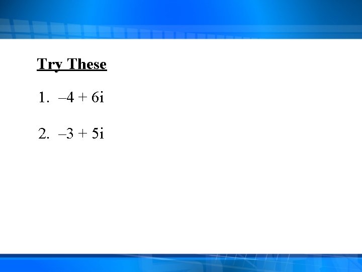 Try These 1. – 4 + 6 i 2. – 3 + 5 i Try These 1. – 4 + 6 i 2. – 3 + 5 i