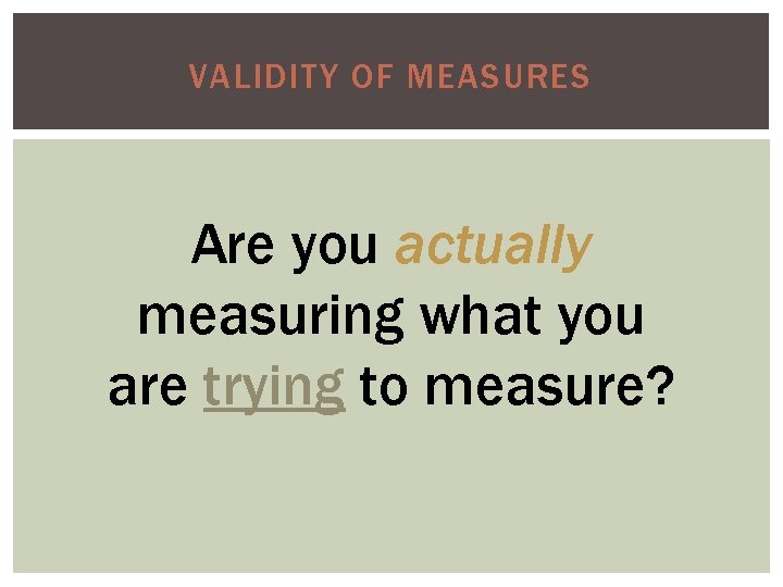 VALIDITY OF MEASURES Are you actually measuring what you are trying to measure? 