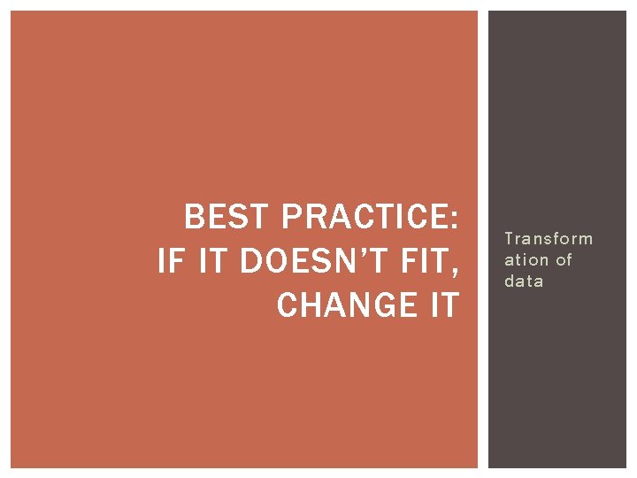 BEST PRACTICE: IF IT DOESN’T FIT, CHANGE IT Transform ation of data 