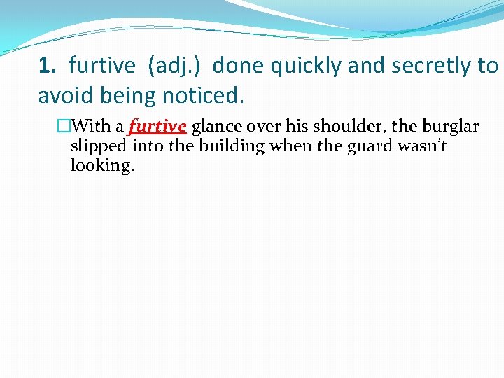 1. furtive (adj. ) done quickly and secretly to avoid being noticed. �With a