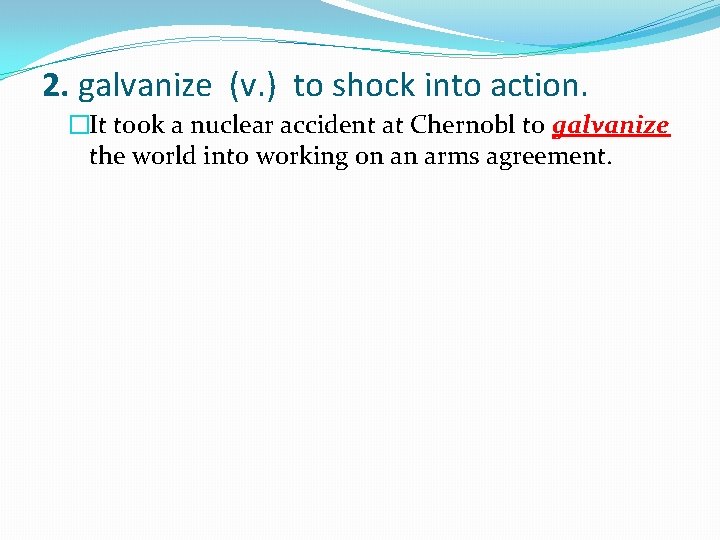 2. galvanize (v. ) to shock into action. �It took a nuclear accident at