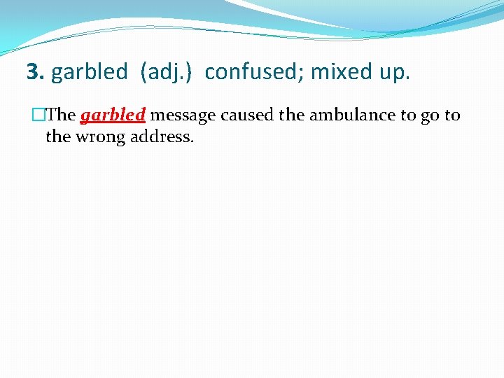 3. garbled (adj. ) confused; mixed up. �The garbled message caused the ambulance to