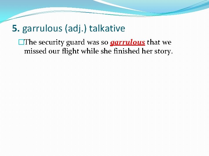 5. garrulous (adj. ) talkative �The security guard was so garrulous that we missed