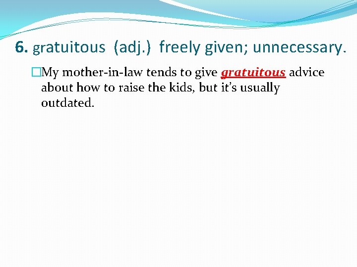 6. gratuitous (adj. ) freely given; unnecessary. �My mother-in-law tends to give gratuitous advice