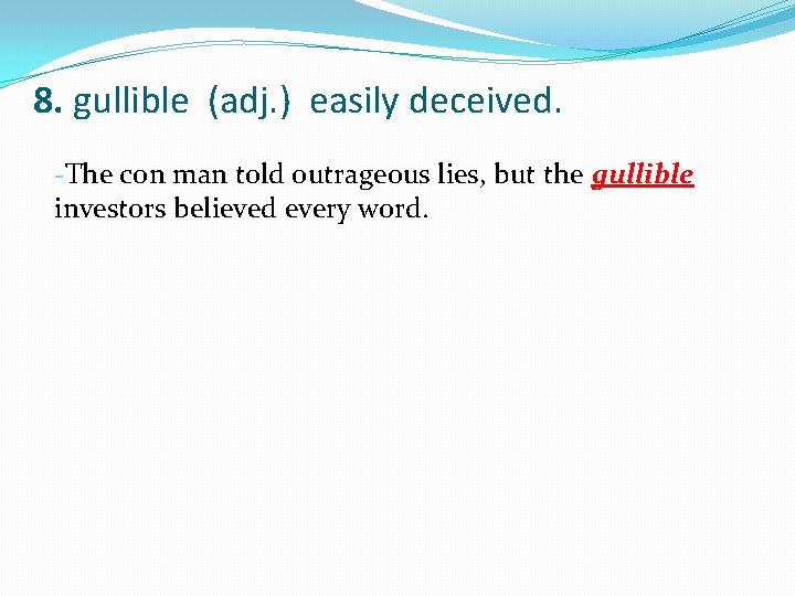 8. gullible (adj. ) easily deceived. -The con man told outrageous lies, but the