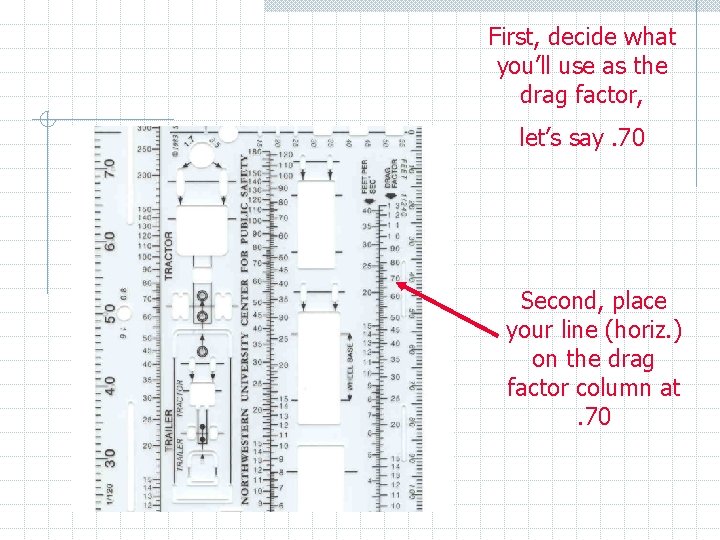 First, decide what you’ll use as the drag factor, let’s say. 70 Second, place