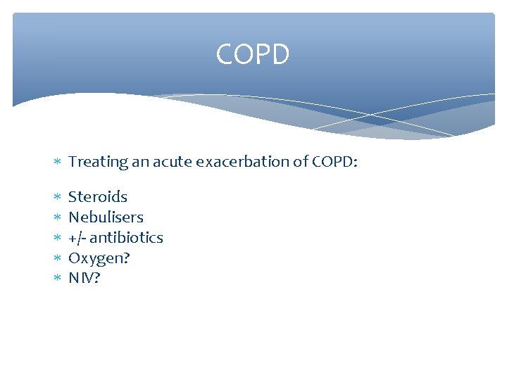 COPD Treating an acute exacerbation of COPD: Steroids Nebulisers +/- antibiotics Oxygen? NIV? 