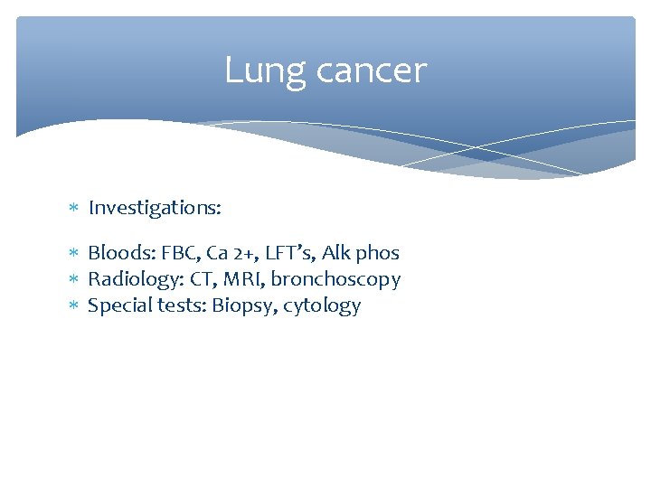 Lung cancer Investigations: Bloods: FBC, Ca 2+, LFT’s, Alk phos Radiology: CT, MRI, bronchoscopy