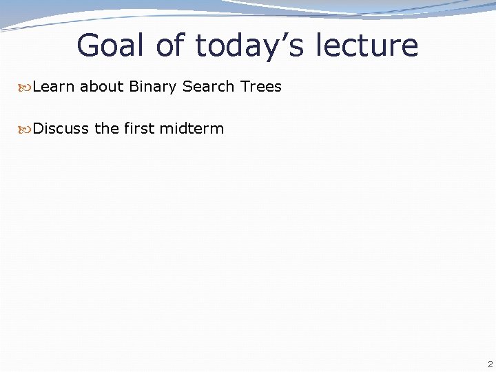 Goal of today’s lecture Learn about Binary Search Trees Discuss the first midterm 2