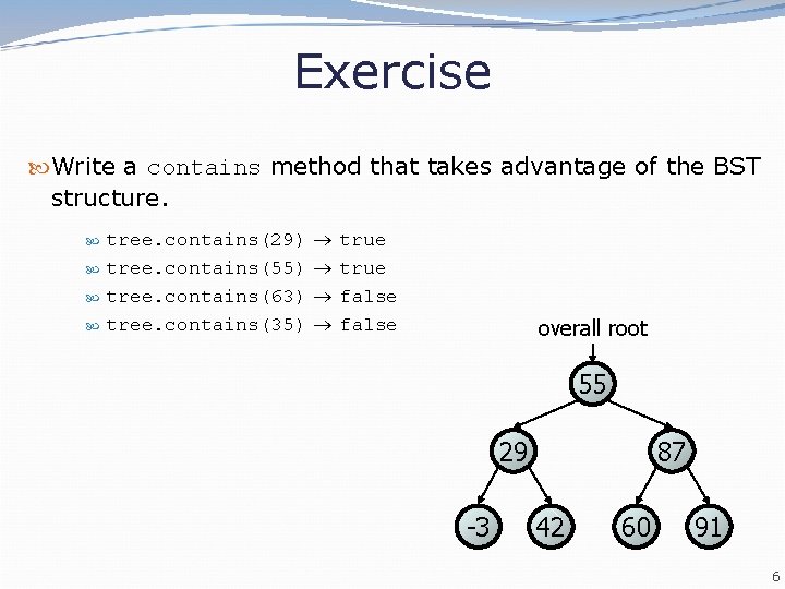 Exercise Write a contains method that takes advantage of the BST structure. tree. contains(29)