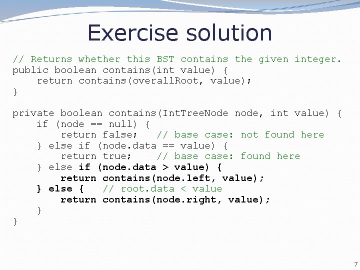 Exercise solution // Returns whether this BST contains the given integer. public boolean contains(int