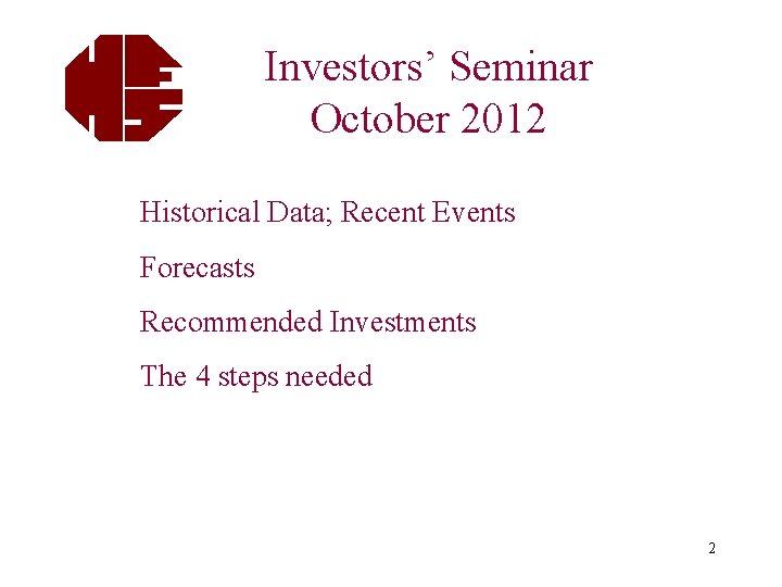 Investors’ Seminar October 2012 Historical Data; Recent Events Forecasts Recommended Investments The 4 steps