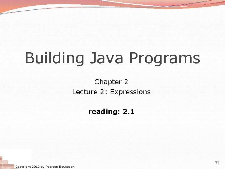 Building Java Programs Chapter 2 Lecture 2: Expressions reading: 2. 1 Copyright 2010 by Building Java Programs Chapter 2 Lecture 2: Expressions reading: 2. 1 Copyright 2010 by