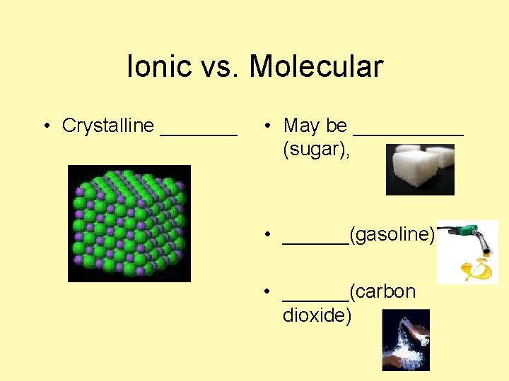 Ionic vs. Molecular • Crystalline _______ • May be _____ (sugar), • ______(gasoline) •