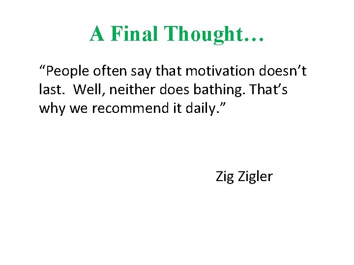 A Final Thought… “People often say that motivation doesn’t last. Well, neither does bathing.