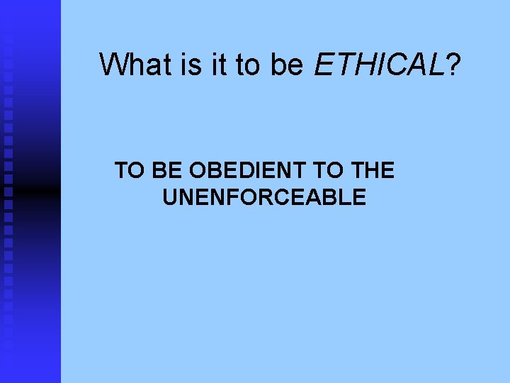What is it to be ETHICAL? TO BE OBEDIENT TO THE UNENFORCEABLE 