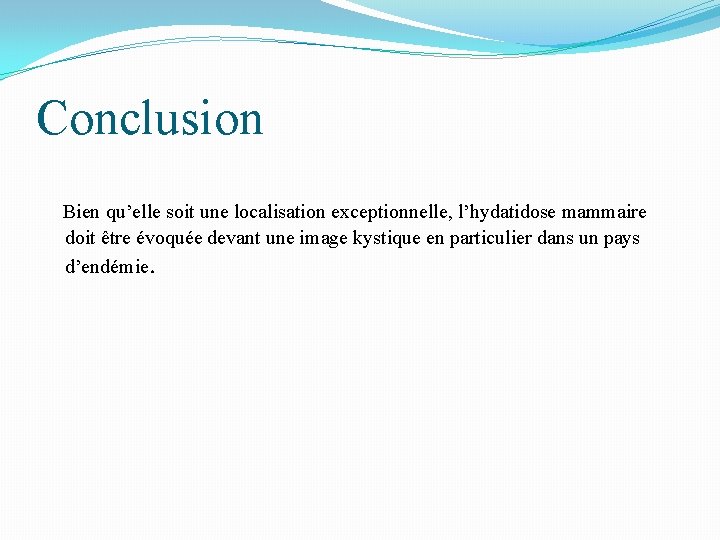 Conclusion Bien qu’elle soit une localisation exceptionnelle, l’hydatidose mammaire doit être évoquée devant une