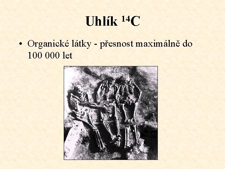 Uhlík 14 C • Organické látky - přesnost maximálně do 100 000 let 