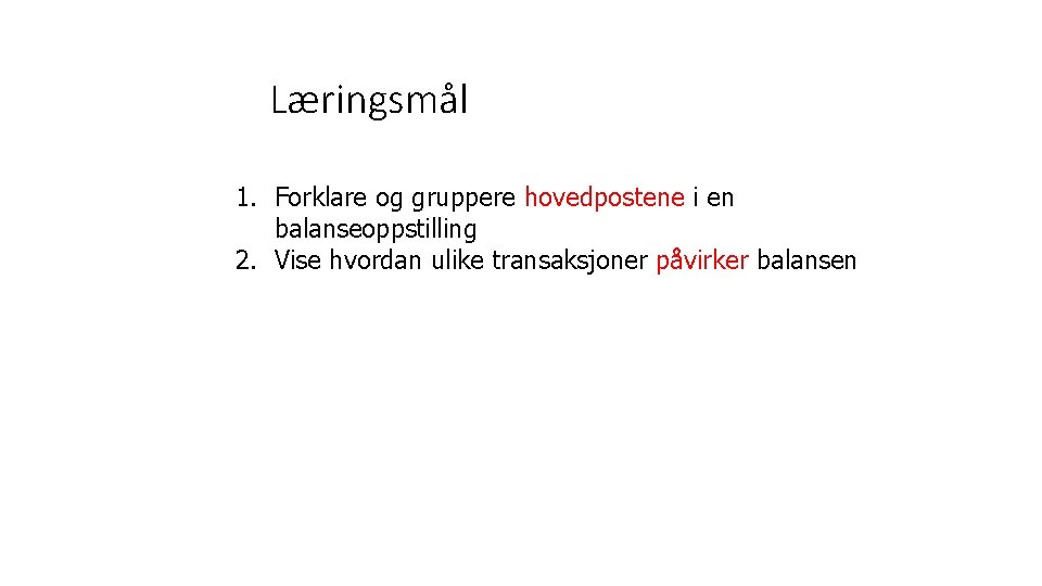 Læringsmål 1. Forklare og gruppere hovedpostene i en balanseoppstilling 2. Vise hvordan ulike transaksjoner