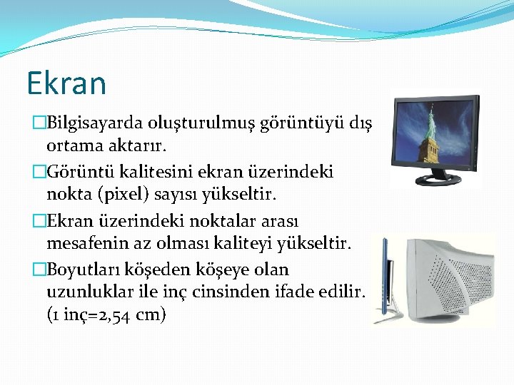 Ekran �Bilgisayarda oluşturulmuş görüntüyü dış ortama aktarır. �Görüntü kalitesini ekran üzerindeki nokta (pixel) sayısı