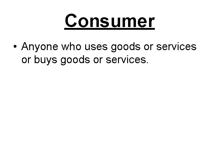 Consumer • Anyone who uses goods or services or buys goods or services. 