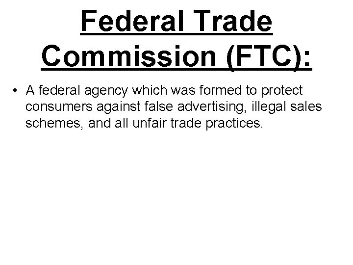 Federal Trade Commission (FTC): • A federal agency which was formed to protect consumers