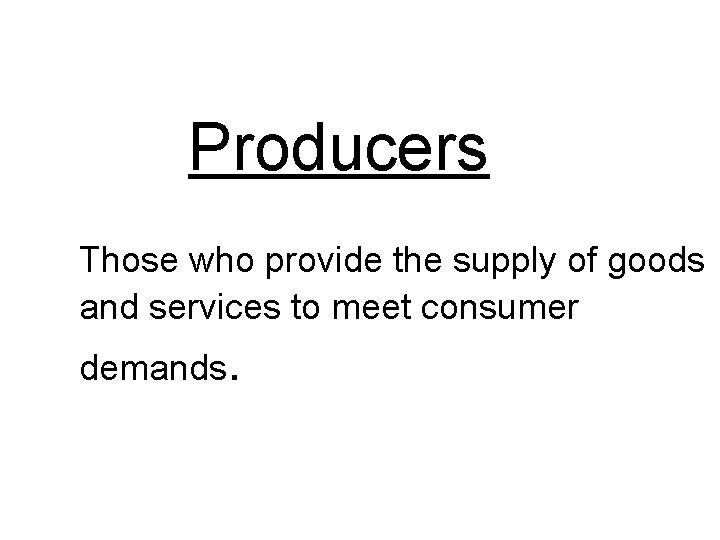 Producers Those who provide the supply of goods and services to meet consumer demands.