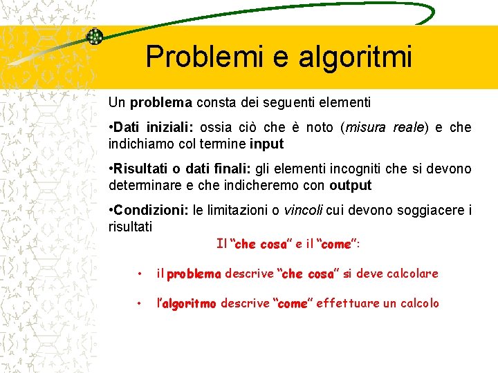 Problemi e algoritmi Un problema consta dei seguenti elementi • Dati iniziali: ossia ciò