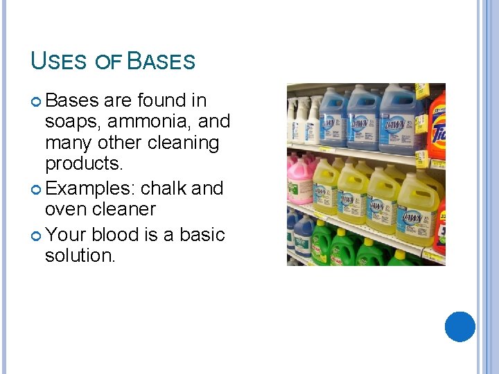 USES OF BASES Bases are found in soaps, ammonia, and many other cleaning products.