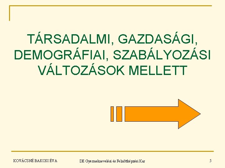 TÁRSADALMI, GAZDASÁGI, DEMOGRÁFIAI, SZABÁLYOZÁSI VÁLTOZÁSOK MELLETT KOVÁCSNÉ BAKOSI ÉVA DE Gyermeknevelési és Felnőttképzési Kar TÁRSADALMI, GAZDASÁGI, DEMOGRÁFIAI, SZABÁLYOZÁSI VÁLTOZÁSOK MELLETT KOVÁCSNÉ BAKOSI ÉVA DE Gyermeknevelési és Felnőttképzési Kar