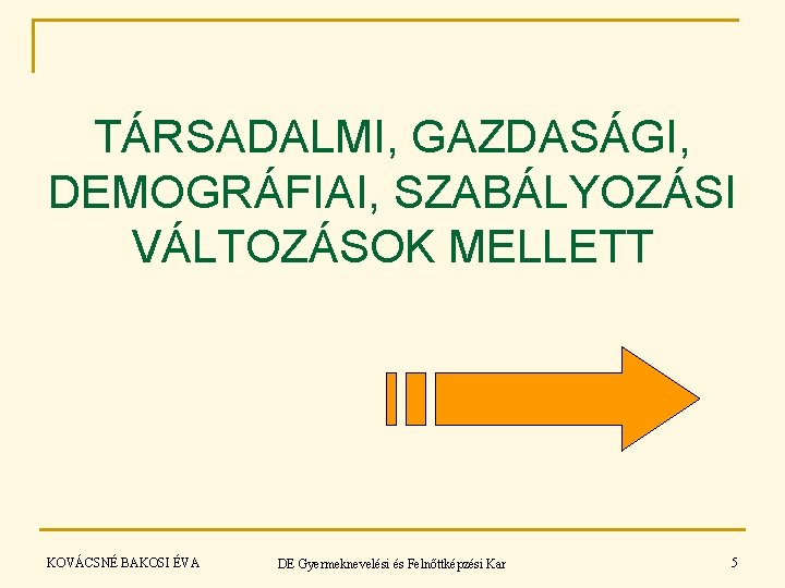 TÁRSADALMI, GAZDASÁGI, DEMOGRÁFIAI, SZABÁLYOZÁSI VÁLTOZÁSOK MELLETT KOVÁCSNÉ BAKOSI ÉVA DE Gyermeknevelési és Felnőttképzési Kar