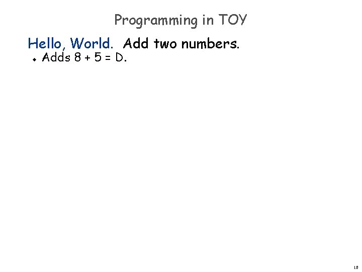 Programming in TOY Hello, World. Add two numbers. u Adds 8 + 5 = Programming in TOY Hello, World. Add two numbers. u Adds 8 + 5 =