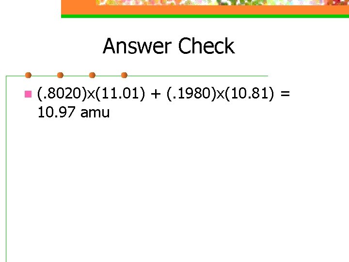 Answer Check n (. 8020)x(11. 01) + (. 1980)x(10. 81) = 10. 97 amu