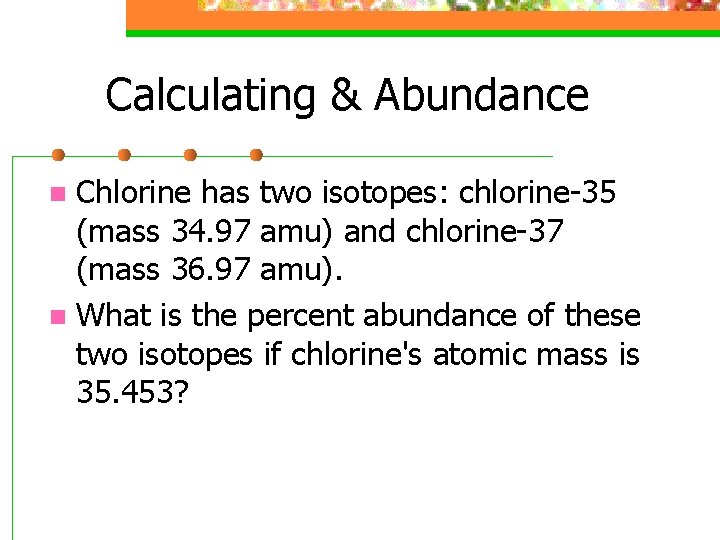 Calculating & Abundance Chlorine has two isotopes: chlorine-35 (mass 34. 97 amu) and chlorine-37