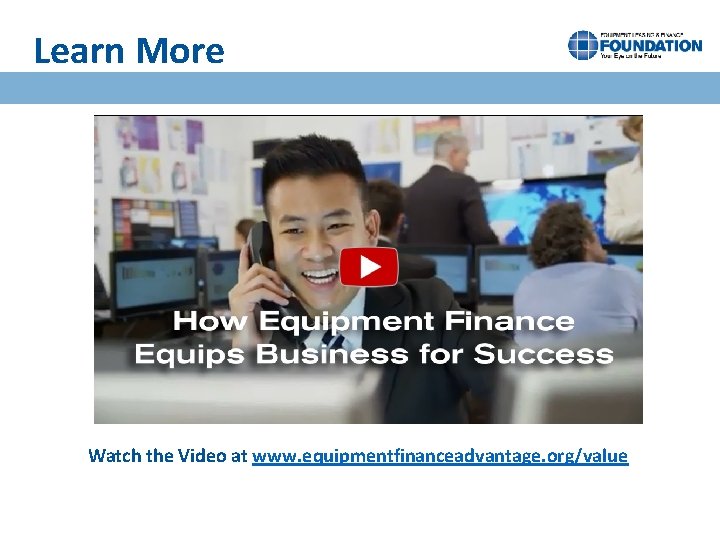 Learn More Watch the Video at www. equipmentfinanceadvantage. org/value 